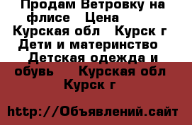 Продам Ветровку на флисе › Цена ­ 500 - Курская обл., Курск г. Дети и материнство » Детская одежда и обувь   . Курская обл.,Курск г.